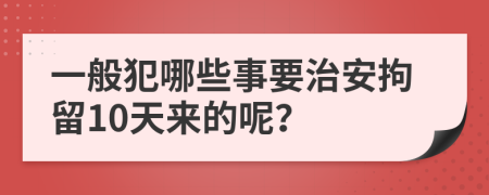 一般犯哪些事要治安拘留10天来的呢？