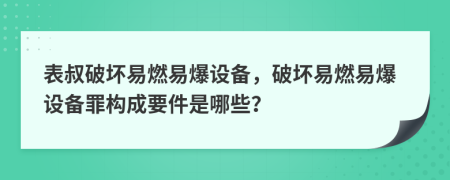 表叔破坏易燃易爆设备，破坏易燃易爆设备罪构成要件是哪些？