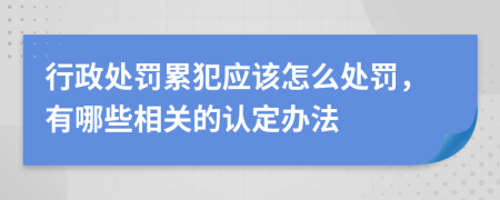 行政处罚累犯应该怎么处罚，有哪些相关的认定办法