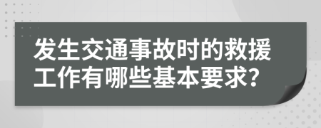 发生交通事故时的救援工作有哪些基本要求？