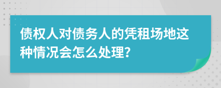 债权人对债务人的凭租场地这种情况会怎么处理？