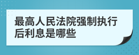 最高人民法院强制执行后利息是哪些