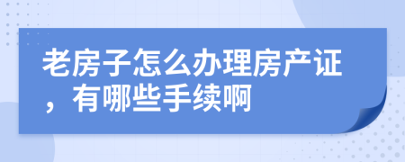 老房子怎么办理房产证，有哪些手续啊