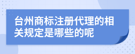 台州商标注册代理的相关规定是哪些的呢