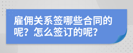 雇佣关系签哪些合同的呢？怎么签订的呢？