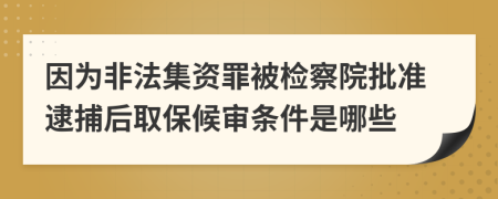 因为非法集资罪被检察院批准逮捕后取保候审条件是哪些