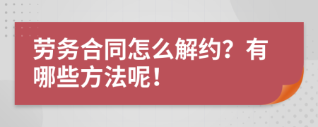 劳务合同怎么解约？有哪些方法呢！