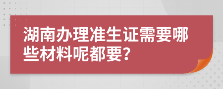 湖南办理准生证需要哪些材料呢都要？