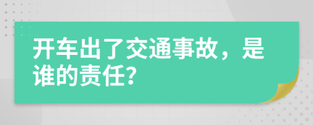 开车出了交通事故，是谁的责任？