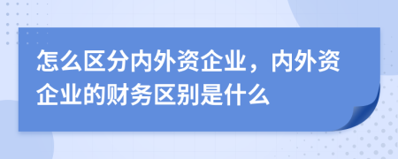 怎么区分内外资企业，内外资企业的财务区别是什么