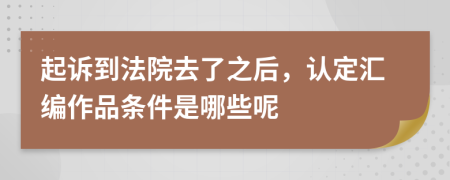 起诉到法院去了之后，认定汇编作品条件是哪些呢