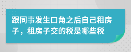 跟同事发生口角之后自己租房子，租房子交的税是哪些税