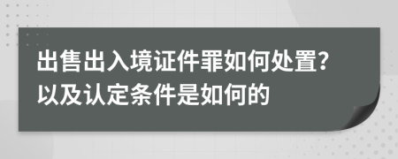 出售出入境证件罪如何处置？以及认定条件是如何的