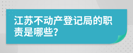 江苏不动产登记局的职责是哪些？