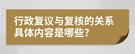 行政复议与复核的关系具体内容是哪些？