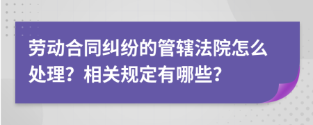 劳动合同纠纷的管辖法院怎么处理？相关规定有哪些？