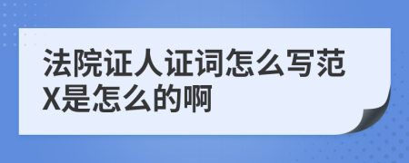 法院证人证词怎么写范X是怎么的啊