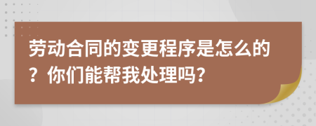 劳动合同的变更程序是怎么的？你们能帮我处理吗？
