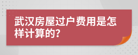 武汉房屋过户费用是怎样计算的？