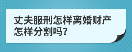 丈夫服刑怎样离婚财产怎样分割吗？