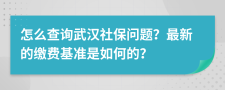 怎么查询武汉社保问题？最新的缴费基准是如何的？