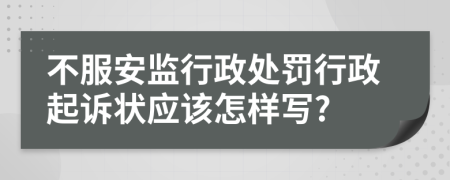 不服安监行政处罚行政起诉状应该怎样写?