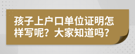 孩子上户口单位证明怎样写呢？大家知道吗？