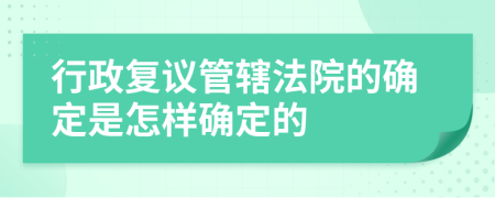 行政复议管辖法院的确定是怎样确定的