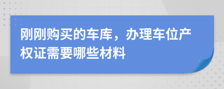 刚刚购买的车库，办理车位产权证需要哪些材料