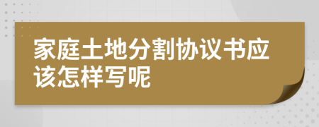 家庭土地分割协议书应该怎样写呢