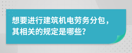 想要进行建筑机电劳务分包，其相关的规定是哪些？