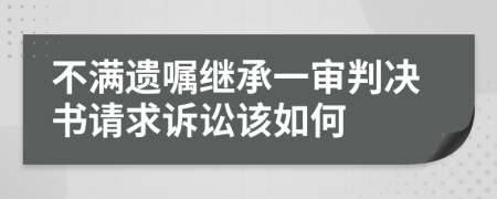 不满遗嘱继承一审判决书请求诉讼该如何