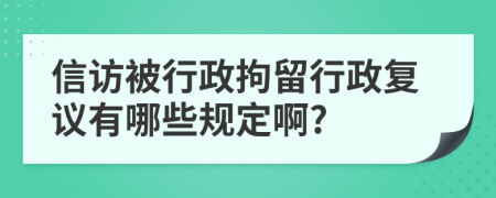 信访被行政拘留行政复议有哪些规定啊?