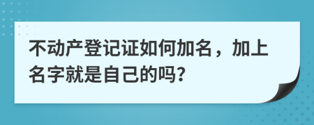 不动产登记证如何加名，加上名字就是自己的吗？