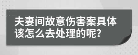 夫妻间故意伤害案具体该怎么去处理的呢？