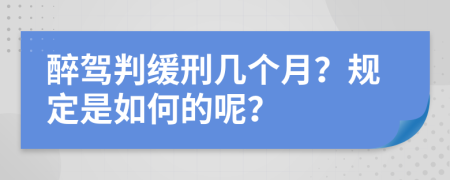 醉驾判缓刑几个月？规定是如何的呢？