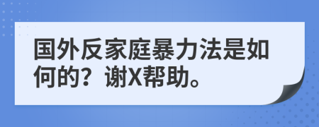 国外反家庭暴力法是如何的？谢X帮助。