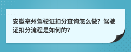 安徽亳州驾驶证扣分查询怎么做？驾驶证扣分流程是如何的？