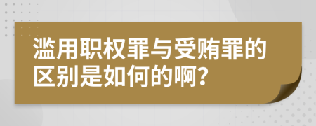 滥用职权罪与受贿罪的区别是如何的啊？