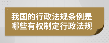 我国的行政法规条例是哪些有权制定行政法规