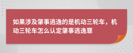 如果涉及肇事逃逸的是机动三轮车，机动三轮车怎么认定肇事逃逸罪