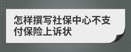 怎样撰写社保中心不支付保险上诉状