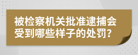 被检察机关批准逮捕会受到哪些样子的处罚？