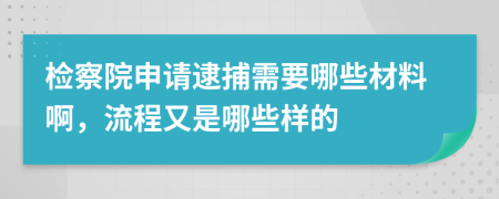 检察院申请逮捕需要哪些材料啊，流程又是哪些样的