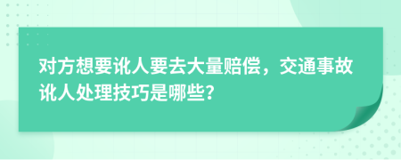 对方想要讹人要去大量赔偿，交通事故讹人处理技巧是哪些？