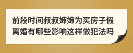 前段时间叔叔婶婶为买房子假离婚有哪些影响这样做犯法吗