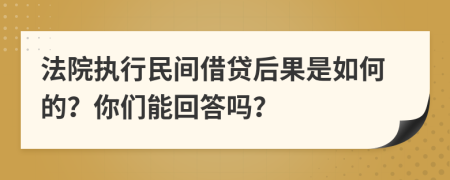 法院执行民间借贷后果是如何的？你们能回答吗？