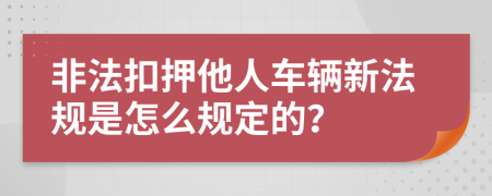 非法扣押他人车辆新法规是怎么规定的？