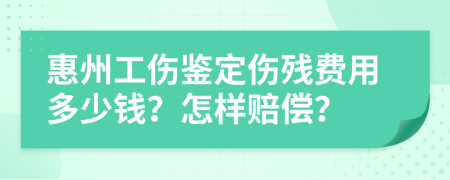 惠州工伤鉴定伤残费用多少钱？怎样赔偿？