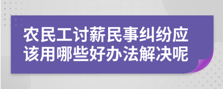 农民工讨薪民事纠纷应该用哪些好办法解决呢